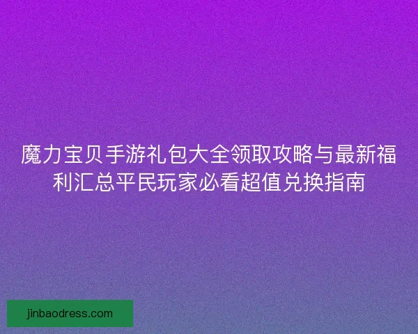 魔力宝贝手游礼包大全领取攻略与最新福利汇总平民玩家必看超值兑换指南 魔力宝贝手游礼包大全领取攻略与最新福利汇总平民玩家必看超值兑换指南