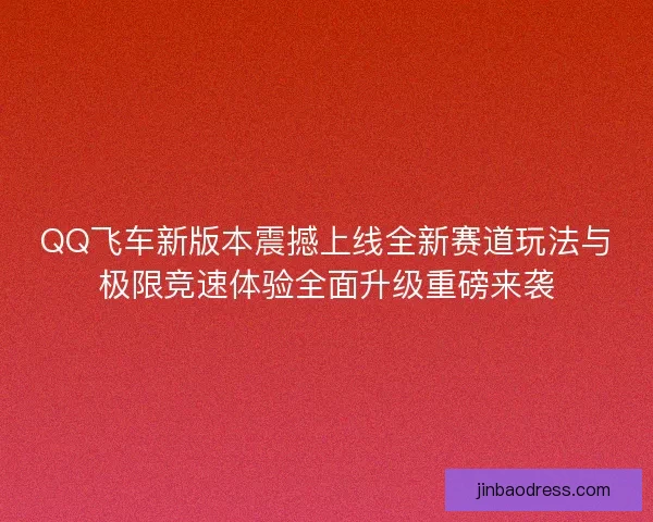 QQ飞车新版本震撼上线全新赛道玩法与极限竞速体验全面升级重磅来袭 QQ飞车新版本震撼上线全新赛道玩法与极限竞速体验全面升级重磅来袭