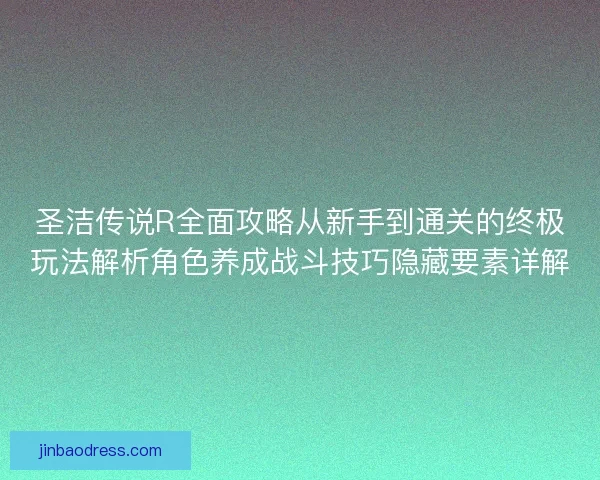 圣洁传说R全面攻略从新手到通关的终极玩法解析角色养成战斗技巧隐藏要素详解 圣洁传说R全面攻略从新手到通关的终极玩法解析角色养成战斗技巧隐藏要素详解